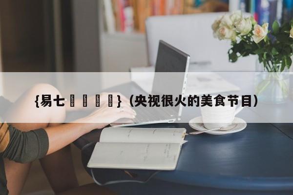 {易七娛樂註冊}(央视很火的美食节目)