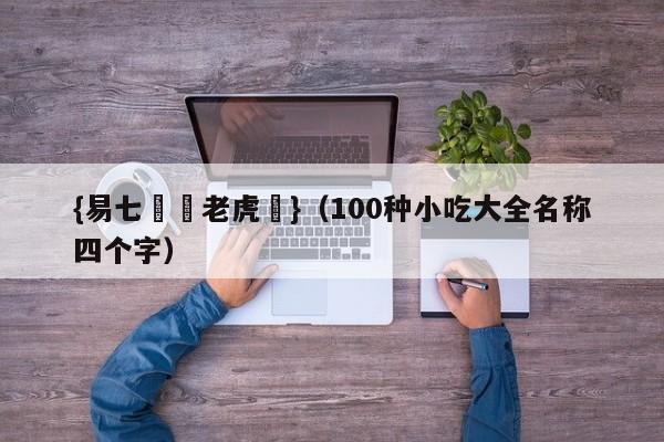 {易七娛樂老虎機}(100种小吃大全名称四个字)